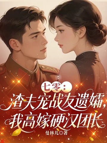 七零：渣夫宠战友遗孀，我高嫁硬汉团长七零：渣夫宠战友遗孀，我高嫁硬汉团长